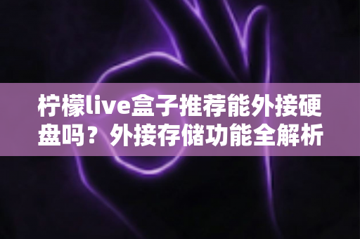 柠檬live盒子推荐能外接硬盘吗?外接存储功能全解析与实用选购指南 柠檬live盒子推荐能外接硬盘吗?外接存储功能全解析与实用选购指南