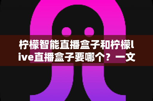 柠檬智能直播盒子和柠檬live直播盒子要哪个?一文看懂两者区别,帮你选出最适合的直播神器 柠檬智能直播盒子和柠檬live直播盒子要哪个?一文看懂两者区别,帮你选出最适合的直播神器