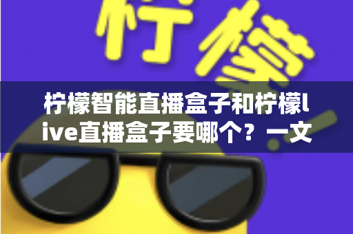 柠檬智能直播盒子和柠檬live直播盒子要哪个?一文看懂两者区别,帮你选出最适合的直播神器 柠檬智能直播盒子和柠檬live直播盒子要哪个?一文看懂两者区别,帮你选出最适合的直播神器