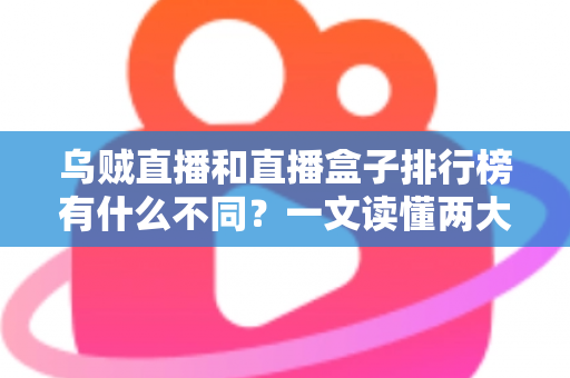乌贼直播和直播盒子排行榜有什么不同?一文读懂两大观看方式的区别与选择指南 乌贼直播和直播盒子排行榜有什么不同?一文读懂两大观看方式的区别与选择指南