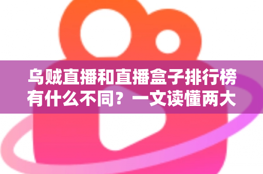 乌贼直播和直播盒子排行榜有什么不同？一文读懂两大观看方式的区别与选择指南