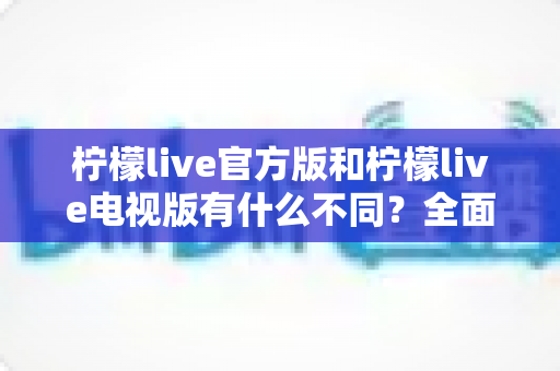 柠檬live官方版和柠檬live电视版有什么不同?全面对比两大版本核心差异,帮你选对不踩坑 柠檬live官方版和柠檬live电视版有什么不同?全面对比两大版本核心差异,帮你选对不踩坑