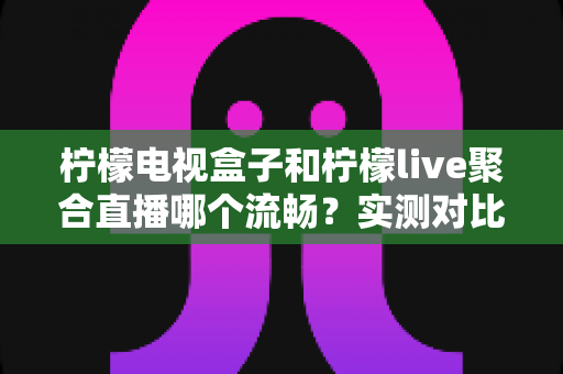 柠檬电视盒子和柠檬live聚合直播哪个流畅?实测对比与选择指南全解析 柠檬电视盒子和柠檬live聚合直播哪个流畅?实测对比与选择指南全解析
