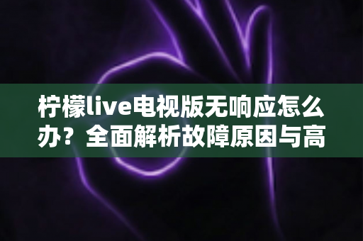 柠檬live电视版无响应怎么办?全面解析故障原因与高效解决方法,让您的观影体验畅通无阻 柠檬live电视版无响应怎么办?全面解析故障原因与高效解决方法,让您的观影体验畅通无阻
