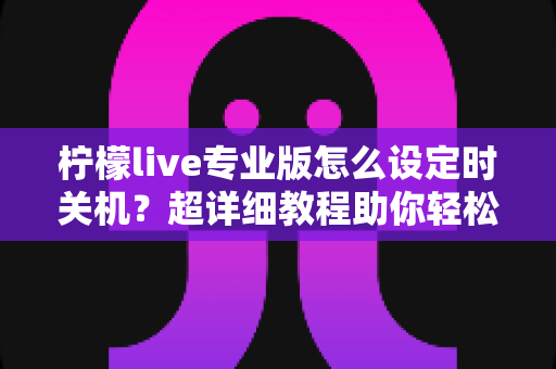 柠檬live专业版怎么设定时关机?超详细教程助你轻松掌控直播时光 柠檬live专业版怎么设定时关机?超详细教程助你轻松掌控直播时光