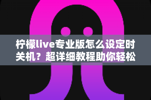 柠檬live专业版怎么设定时关机？超详细教程助你轻松掌控直播时光