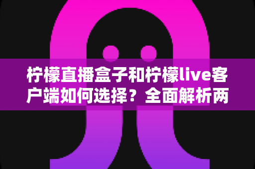 柠檬直播盒子和柠檬live客户端如何选择?全面解析两大版本差异与实用选购指南 柠檬直播盒子和柠檬live客户端如何选择?全面解析两大版本差异与实用选购指南