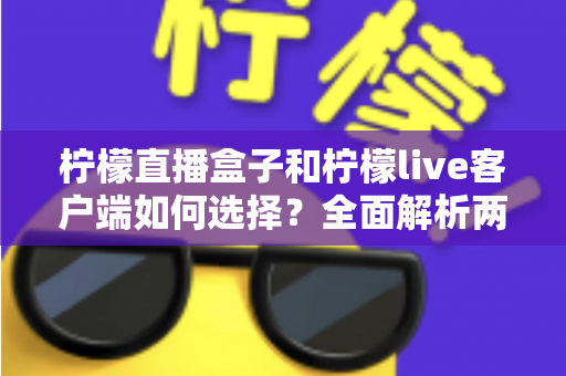 柠檬直播盒子和柠檬live客户端如何选择?全面解析两大版本差异与实用选购指南 柠檬直播盒子和柠檬live客户端如何选择?全面解析两大版本差异与实用选购指南