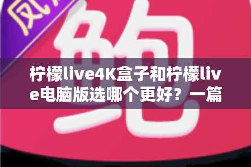 柠檬live4K盒子和柠檬live电脑版选哪个更好?一篇文章帮你彻底搞懂选择难题 柠檬live4K盒子和柠檬live电脑版选哪个更好?一篇文章帮你彻底搞懂选择难题