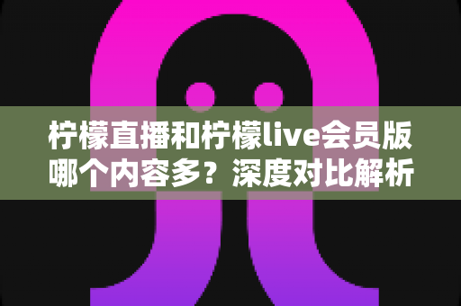 柠檬直播和柠檬live会员版哪个内容多?深度对比解析帮你选对版本 柠檬直播和柠檬live会员版哪个内容多?深度对比解析帮你选对版本