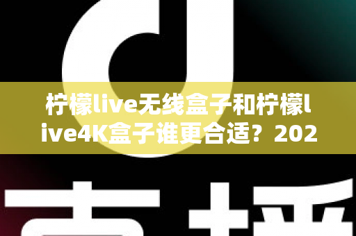 柠檬live无线盒子和柠檬live4K盒子谁更合适?2025年最全选购对比指南帮你一次看懂 柠檬live无线盒子和柠檬live4K盒子谁更合适?2025年最全选购对比指南帮你一次看懂