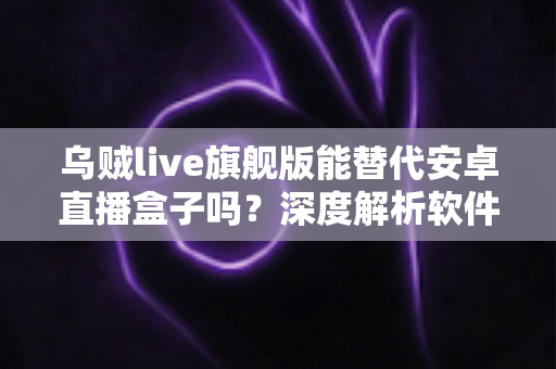乌贼live旗舰版能替代安卓直播盒子吗？深度解析软件推流与硬件方案的优劣对比