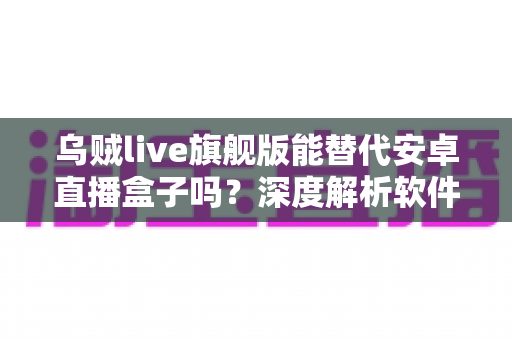 乌贼live旗舰版能替代安卓直播盒子吗？深度解析软件推流与硬件方案的优劣对比