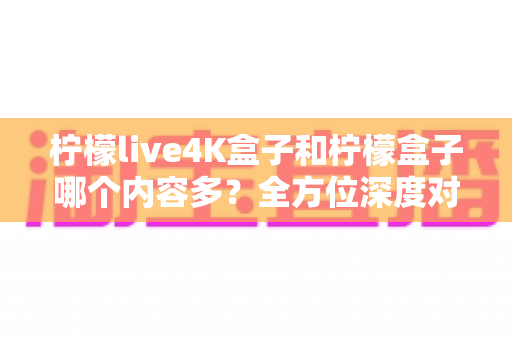 柠檬live4K盒子和柠檬盒子哪个内容多?全方位深度对比解析,帮你选对不纠结 柠檬live4K盒子和柠檬盒子哪个内容多?全方位深度对比解析,帮你选对不纠结