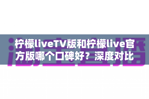 柠檬liveTV版和柠檬live官方版哪个口碑好?深度对比分析帮你选出更合适的版本 柠檬liveTV版和柠檬live官方版哪个口碑好?深度对比分析帮你选出更合适的版本