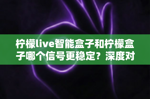 柠檬live智能盒子和柠檬盒子哪个信号更稳定?深度对比解析与选购指南,帮你告别卡顿烦恼 柠檬live智能盒子和柠檬盒子哪个信号更稳定?深度对比解析与选购指南,帮你告别卡顿烦恼