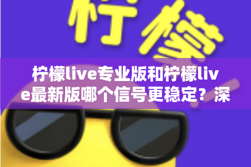 柠檬live专业版和柠檬live最新版哪个信号更稳定?深度对比与实用优化指南 柠檬live专业版和柠檬live最新版哪个信号更稳定?深度对比与实用优化指南