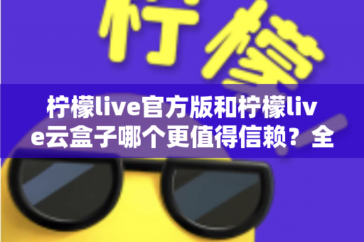 柠檬live官方版和柠檬live云盒子哪个更值得信赖?全方位深度对比分析帮你做出明智选择 柠檬live官方版和柠檬live云盒子哪个更值得信赖?全方位深度对比分析帮你做出明智选择