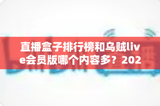 直播盒子排行榜和乌贼live会员版哪个内容多?2025最新深度对比与选择指南 直播盒子排行榜和乌贼live会员版哪个内容多?2025最新深度对比与选择指南