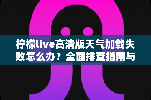 柠檬live高清版天气加载失败怎么办?全面排查指南与实用解决方案大公开 柠檬live高清版天气加载失败怎么办?全面排查指南与实用解决方案大公开