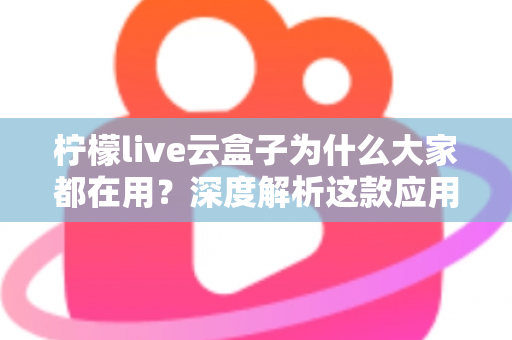 柠檬live云盒子为什么大家都在用?深度解析这款应用的火爆密码与真实体验 柠檬live云盒子为什么大家都在用?深度解析这款应用的火爆密码与真实体验