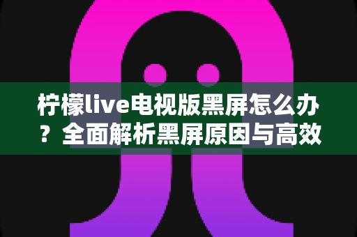 柠檬live电视版黑屏怎么办?全面解析黑屏原因与高效解决方案,助你快速恢复畅快观影体验 柠檬live电视版黑屏怎么办?全面解析黑屏原因与高效解决方案,助你快速恢复畅快观影体验