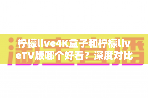 柠檬live4K盒子和柠檬liveTV版哪个好看?深度对比评测,帮你选对最适合的观影方案 柠檬live4K盒子和柠檬liveTV版哪个好看?深度对比评测,帮你选对最适合的观影方案