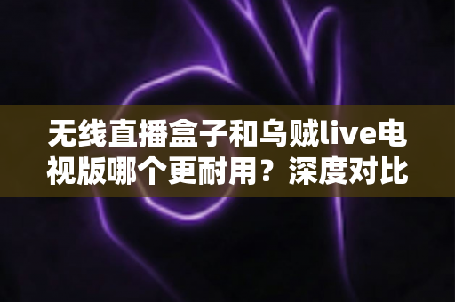 无线直播盒子和乌贼live电视版哪个更耐用?深度对比解析,帮你选对更耐用的家庭观影方案 无线直播盒子和乌贼live电视版哪个更耐用?深度对比解析,帮你选对更耐用的家庭观影方案
