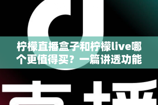 柠檬直播盒子和柠檬live哪个更值得买?一篇讲透功能、价格与适用人群的深度选购指南 柠檬直播盒子和柠檬live哪个更值得买?一篇讲透功能、价格与适用人群的深度选购指南