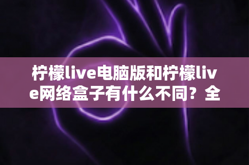 柠檬live电脑版和柠檬live网络盒子有什么不同?全面解析两大版本差异,帮你选对不踩坑 柠檬live电脑版和柠檬live网络盒子有什么不同?全面解析两大版本差异,帮你选对不踩坑