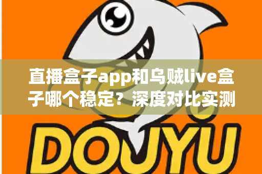 直播盒子app和乌贼live盒子哪个稳定？深度对比实测与选购避坑指南