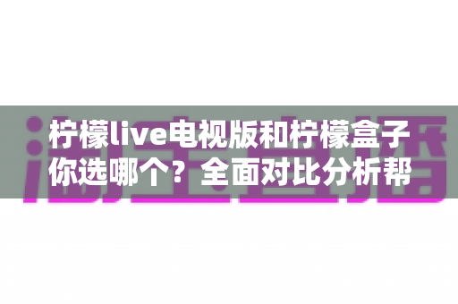 柠檬live电视版和柠檬盒子你选哪个？全面对比分析帮你做出明智选择