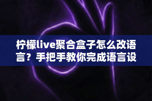 柠檬live聚合盒子怎么改语言?手把手教你完成语言设置的超全实操指南 柠檬live聚合盒子怎么改语言?手把手教你完成语言设置的超全实操指南