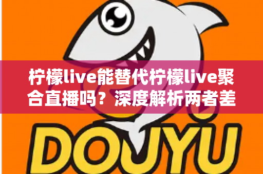 柠檬live能替代柠檬live聚合直播吗?深度解析两者差异,帮你找到最适合的直播观看方案 柠檬live能替代柠檬live聚合直播吗?深度解析两者差异,帮你找到最适合的直播观看方案