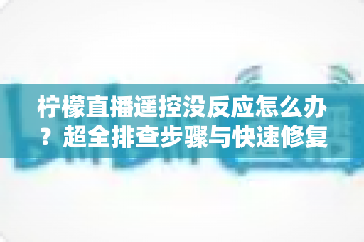 柠檬直播遥控没反应怎么办?超全排查步骤与快速修复指南,让你的观影体验不再卡壳 柠檬直播遥控没反应怎么办?超全排查步骤与快速修复指南,让你的观影体验不再卡壳