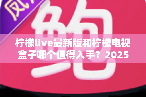 柠檬live最新版和柠檬电视盒子哪个值得入手?2025年最新选购对比全攻略 柠檬live最新版和柠檬电视盒子哪个值得入手?2025年最新选购对比全攻略