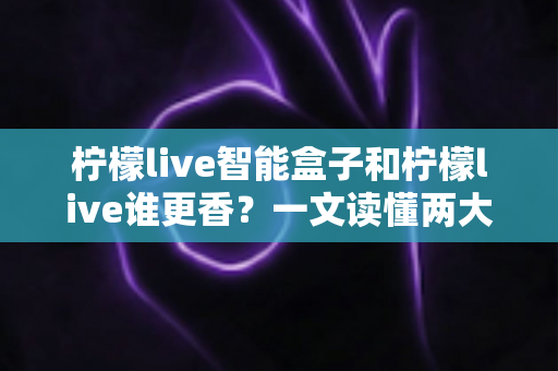柠檬live智能盒子和柠檬live谁更香？一文读懂两大观影方案的真实差异