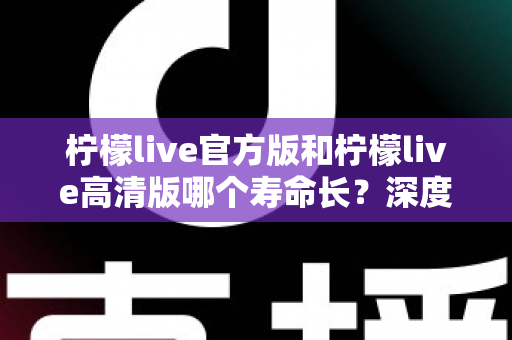柠檬live官方版和柠檬live高清版哪个寿命长?深度对比分析帮你选出更持久的直播伴侣 柠檬live官方版和柠檬live高清版哪个寿命长?深度对比分析帮你选出更持久的直播伴侣