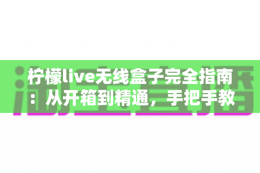 柠檬live无线盒子完全指南：从开箱到精通，手把手教你玩转无线投屏新体验