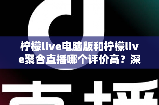 柠檬live电脑版和柠檬live聚合直播哪个评价高?深度对比评测帮你选对版本 柠檬live电脑版和柠檬live聚合直播哪个评价高?深度对比评测帮你选对版本