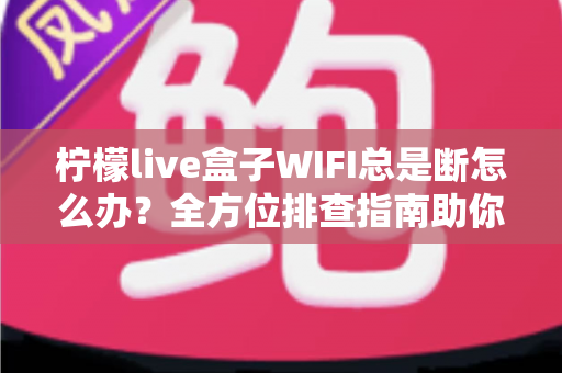 柠檬live盒子WIFI总是断怎么办?全方位排查指南助你彻底告别频繁断网烦恼 柠檬live盒子WIFI总是断怎么办?全方位排查指南助你彻底告别频繁断网烦恼