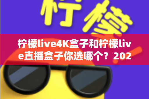 柠檬live4K盒子和柠檬live直播盒子你选哪个？2025年最新选购对比全指南