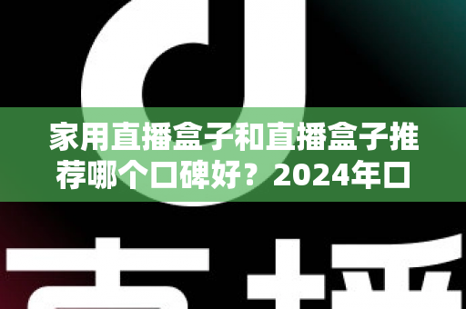 家用直播盒子和直播盒子推荐哪个口碑好?2024年口碑选购全指南:从画质、稳定性到性价比的深度解析 家用直播盒子和直播盒子推荐哪个口碑好?2024年口碑选购全指南:从画质、稳定性到性价比的深度解析