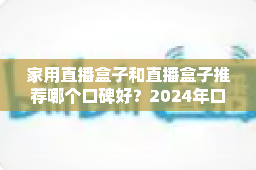 家用直播盒子和直播盒子推荐哪个口碑好?2024年口碑选购全指南:从画质、稳定性到性价比的深度解析 家用直播盒子和直播盒子推荐哪个口碑好?2024年口碑选购全指南:从画质、稳定性到性价比的深度解析