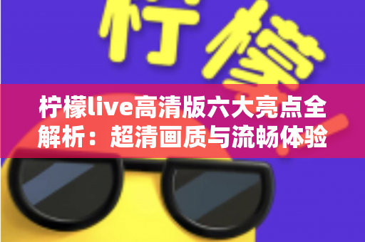 柠檬live高清版六大亮点全解析:超清画质与流畅体验兼得,精彩直播一触即达 柠檬live高清版六大亮点全解析:超清画质与流畅体验兼得,精彩直播一触即达
