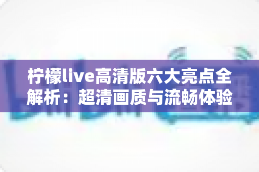 柠檬live高清版六大亮点全解析:超清画质与流畅体验兼得,精彩直播一触即达 柠檬live高清版六大亮点全解析:超清画质与流畅体验兼得,精彩直播一触即达