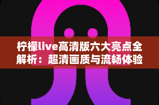 柠檬live高清版六大亮点全解析:超清画质与流畅体验兼得,精彩直播一触即达 柠檬live高清版六大亮点全解析:超清画质与流畅体验兼得,精彩直播一触即达