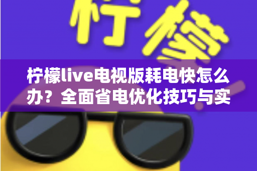 柠檬live电视版耗电快怎么办？全面省电优化技巧与实用解决方案