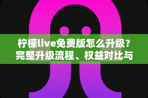 柠檬live免费版怎么升级?完整升级流程、权益对比与疑难解答一网打尽 柠檬live免费版怎么升级?完整升级流程、权益对比与疑难解答一网打尽
