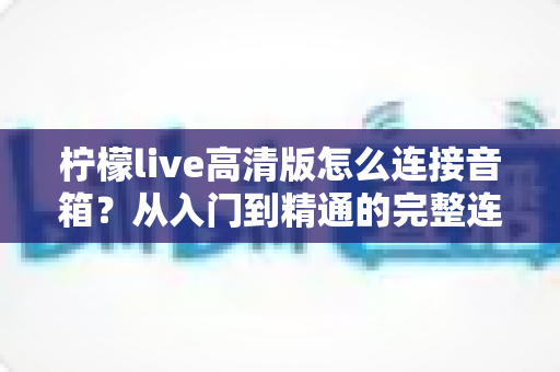 柠檬live高清版怎么连接音箱？从入门到精通的完整连接教程与音效优化指南